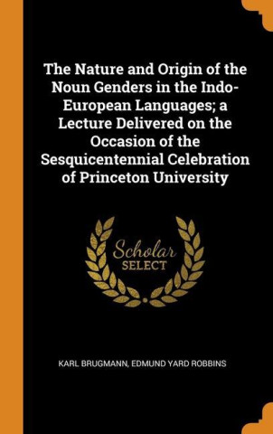 Nature and Origin of the Noun Genders in the Indo-European Languages; a Lecture Delivered on the Occasion of the Sesquicentennial Celebration of Princ