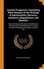 Ancient Fragments, Containing What Remains of the Writings of Sanchoniatho, Berossus, Abydenus, Megasthenes, and Manetho