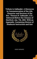 Tribute to Gallaudet. a Discourse in Commemoration of the Life, Character and Services of the Rev. Thomas H. Gallaudet, LL.D., Delivered Before the Ci