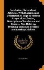 Incubation, Natural and Artificial, with Diagrams and Description of Eggs in Various Stages of Incubation, Description of Incubators and Rearers, Also