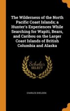 Wilderness of the North Pacific Coast Islands; A Hunter's Experiences While Searching for Wapiti, Bears, and Caribou on the Larger Coast Islands of Br