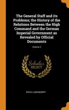 General Staff and Its Problems; The History of the Relations Between the High Command and the German Imperial Government as Revealed by Official Docum