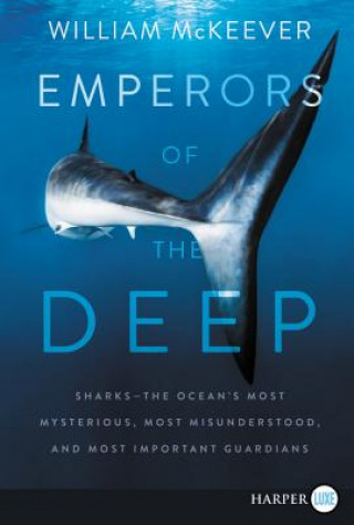 Emperors of the Deep: Sharks--The Ocean's Most Mysterious, Most Misunderstood, and Most Important Guardians