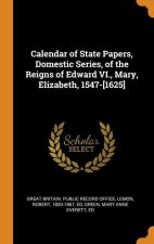 Calendar of State Papers, Domestic Series, of the Reigns of Edward VI., Mary, Elizabeth, 1547-[1625]