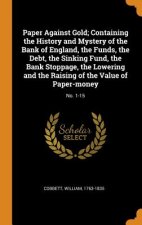 Paper Against Gold; Containing the History and Mystery of the Bank of England, the Funds, the Debt, the Sinking Fund, the Bank Stoppage, the Lowering