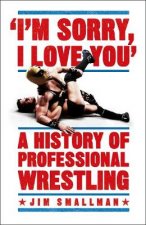 I'm Sorry, I Love You: A History of Professional Wrestling
