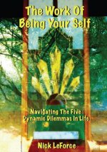 The Work Of Being Your Self: Navigating The Five Dynamic Dilemmas Of Life