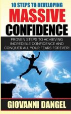 10 Steps To Developing Massive Confidence: Proven Steps To Achieving Incredible Confidence And Conquer All Your Fears Forever!