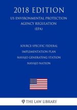 Source-Specific Federal Implementation Plan - Navajo Generating Station - Navajo Nation (US Environmental Protection Agency Regulation) (EPA) (2018 Ed