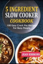 5 Ingredient Slow Cooker Cookbook: 100 Easy Crock Pot Recipes for Busy People