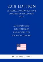 Assessment and Collection of Regulatory Fees for Fiscal Year 2007 (US Federal Communications Commission Regulation) (FCC) (2018 Edition)