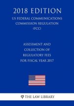 Assessment and Collection of Regulatory Fees for Fiscal Year 2017 (US Federal Communications Commission Regulation) (FCC) (2018 Edition)