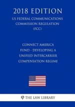 Connect America Fund - Developing a Unified Intercarrier Compensation Regime (US Federal Communications Commission Regulation) (FCC) (2018 Edition)