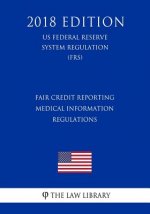 Fair Credit Reporting Medical Information Regulations (US Federal Reserve System Regulation) (FRS) (2018 Edition)
