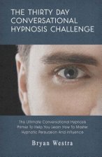 The Thirty Day Conversational Hypnosis Challenge: The Ultimate Conversational Hypnosis Primer To Help You Learn How To Master Hypnotic Persuasion And