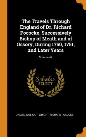 Travels Through England of Dr. Richard Pococke, Successively Bishop of Meath and of Ossory, During 1750, 1751, and Later Years; Volume 44