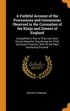 Faithful Account of the Processions and Ceremonies Observed in the Coronation of the Kings and Queens of England