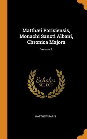 Matthaei Parisiensis, Monachi Sancti Albani, Chronica Majora; Volume 3