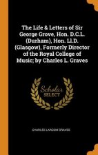 Life & Letters of Sir George Grove, Hon. D.C.L. (Durham), Hon. LL.D. (Glasgow), Formerly Director of the Royal College of Music; By Charles L. Graves