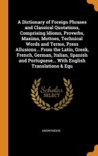 Dictionary of Foreign Phrases and Classical Quotations, Comprising Idioms, Proverbs, Maxims, Mottoes, Technical Words and Terms, Press Allusions... Fr