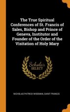 True Spiritual Conferences of St. Francis of Sales, Bishop and Prince of Geneva, Institutor and Founder of the Order of the Visitation of Holy Mary