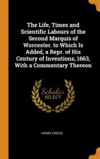 Life, Times and Scientific Labours of the Second Marquis of Worcester. to Which Is Added, a Repr. of His Century of Inventions, 1663, with a Commentar