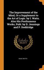 Improvement of the Mind, Or a Supplement to the Art of Logic. by I. Watts. Also His Posthumous Works, Publ. by D. Jennings and P. Doddridge