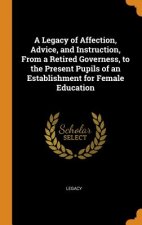 Legacy of Affection, Advice, and Instruction, from a Retired Governess, to the Present Pupils of an Establishment for Female Education