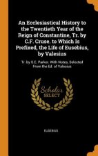 Ecclesiastical History to the Twentieth Year of the Reign of Constantine, Tr. by C.F. Cruse. to Which Is Prefixed, the Life of Eusebius, by Valesius