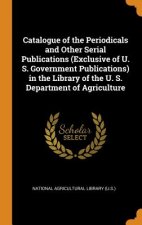 Catalogue of the Periodicals and Other Serial Publications (Exclusive of U. S. Government Publications) in the Library of the U. S. Department of Agri