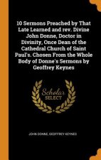 10 Sermons Preached by That Late Learned and Rev. Divine John Donne, Doctor in Divinity, Once Dean of the Cathedral Church of Saint Paul's. Chosen fro