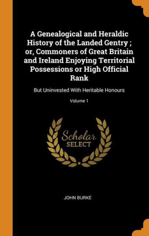 Genealogical and Heraldic History of the Landed Gentry ; or, Commoners of Great Britain and Ireland Enjoying Territorial Possessions or High Official