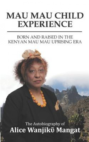 Mau Mau Child Experience: Born and Raised in the Kenyan Mau Mau Uprising Era