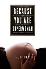 Because YOU Are Superwoman: How to harness your superpower to create a positive birth experience with minimal medical intervention