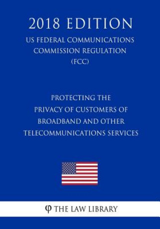 Protecting the Privacy of Customers of Broadband and Other Telecommunications Services (US Federal Communications Commission Regulation) (FCC) (2018 E