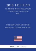 Rate Regulation of Certain Natural Gas Storage Facilities (US Federal Energy Regulatory Commission Regulation) (FERC) (2018 Edition)