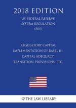 Regulatory Capital - Implementation of Basel III, Capital Adequacy, Transition Provisions, etc. (US Federal Reserve System Regulation) (FRS) (2018 Edi