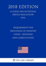 Requirements for Processing of Donated Foods - Revisions and Clarifications (US Food and Nutrition Service Regulation) (FNS) (2018 Edition)