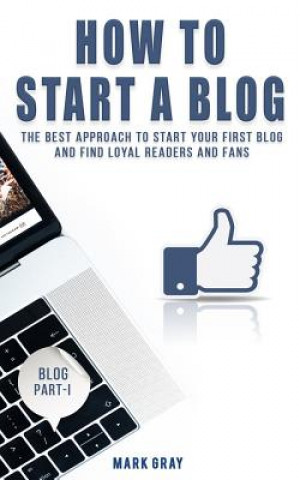 How To Start A Blog: The Best Approach to Start Your First Blog and Find Loyal Readers and Fans