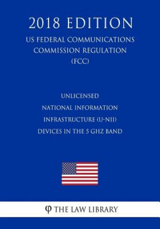 Unlicensed National Information Infrastructure (U-NII) Devices in the 5 GHz Band (US Federal Communications Commission Regulation) (FCC) (2018 Edition