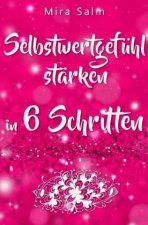Selbstwertgefühl: DAS GROSSE PRAXISBUCH FÜR EIN STARKES SELBSTWERTGEFÜHL! Wie Sie in 6 Schritten Ihr Selbstwertgefühl stärken, Ihr Selbstbewusstsein a
