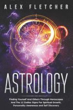 Astrology: Finding Yourself And Others Through Horoscopes And The 12 Zodiac Signs For Spiritual Growth, Personality Awareness and
