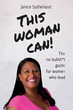 This Woman Can: The No Bullsh*t Guide for Women Who Lead