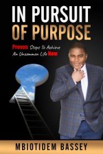 In Pursuit of Purpose: Proven Steps To Achieve An Uncommon Life Now