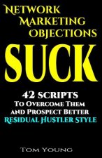 Network Marketing Objections Suck: 42 Scripts to Overcome Them and Prospect Better Residual Hustler Style