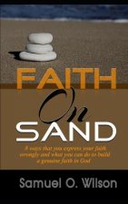 Faith on Sand: 8 Ways You Express Your Faith Wrongly and What You Can Do to Build a Genuine Faith in God
