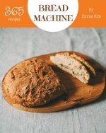 Bread Machine 365: Enjoy 365 Days with Amazing Bread Machine Recipes in Your Own Bread Machine Cookbook! [book 1]