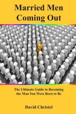 Married Men Coming Out: The Ultimate Guide to Becoming the Man You Were Born to Be