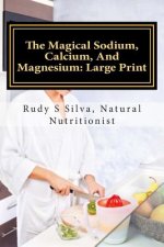 The Magical Sodium, Calcium, and Magnesium: Large Print: Create a Powerful Alkaline Body Using These Minerals