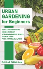 Urban Gardening For Beginners: Making Use Of Cramped Spaces And Growing Your Own Food For A Sustainable Living